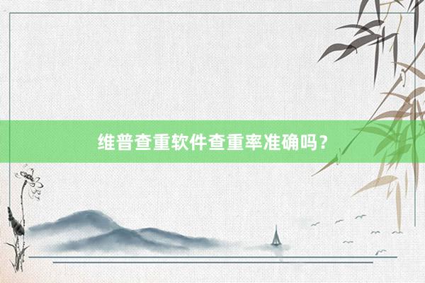 维普查重软件查重率准确吗？