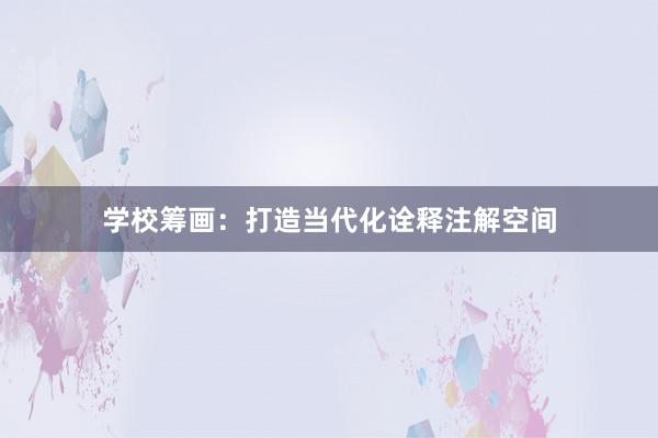 学校筹画：打造当代化诠释注解空间