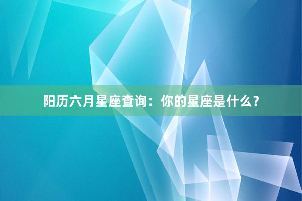 阳历六月星座查询：你的星座是什么？