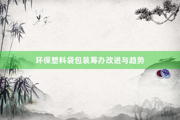 环保塑料袋包装筹办改进与趋势