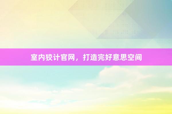 室内狡计官网，打造完好意思空间
