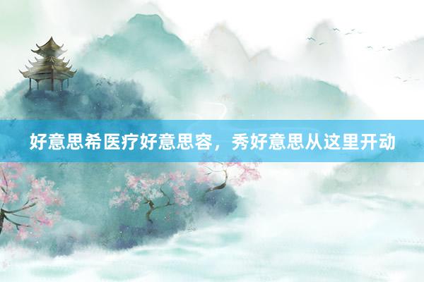 好意思希医疗好意思容，秀好意思从这里开动